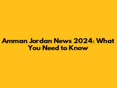Amman Jordan News 2024: What You Need to Know
